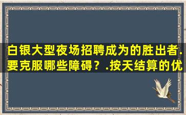 白银大型夜场招聘成为的胜出者.要克服哪些障碍？.按天结算的优